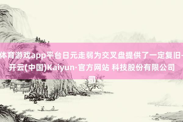 体育游戏app平台日元走弱为交叉盘提供了一定复旧-开云(中国)Kaiyun·官方网站 科技股份有限公司