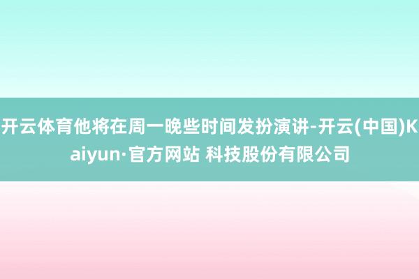 开云体育他将在周一晚些时间发扮演讲-开云(中国)Kaiyun·官方网站 科技股份有限公司