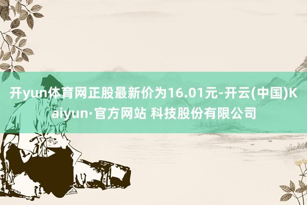 开yun体育网正股最新价为16.01元-开云(中国)Kaiyun·官方网站 科技股份有限公司