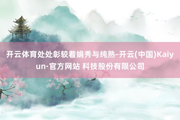 开云体育处处彰较着娟秀与纯熟-开云(中国)Kaiyun·官方网站 科技股份有限公司