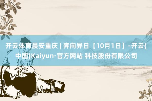 开云体育晨安重庆 | 奔向异日【10月1日】-开云(中国)Kaiyun·官方网站 科技股份有限公司