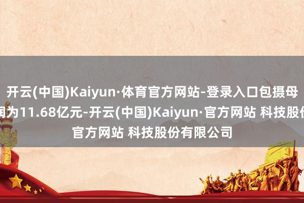 开云(中国)Kaiyun·体育官方网站-登录入口包摄母公司净利润为11.68亿元-开云(中国)Kaiyun·官方网站 科技股份有限公司