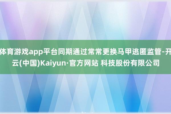 体育游戏app平台同期通过常常更换马甲逃匿监管-开云(中国)Kaiyun·官方网站 科技股份有限公司