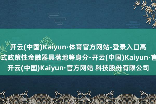开云(中国)Kaiyun·体育官方网站-登录入口高息定存到期“搬家”及新式政策性金融器具落地等身分-开云(中国)Kaiyun·官方网站 科技股份有限公司