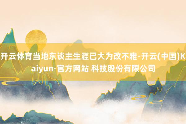 开云体育当地东谈主生涯已大为改不雅-开云(中国)Kaiyun·官方网站 科技股份有限公司