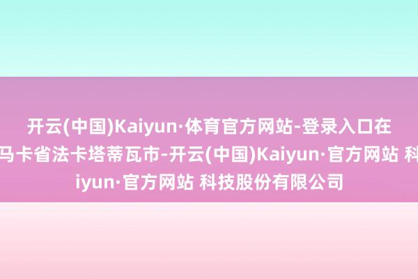 开云(中国)Kaiyun·体育官方网站-登录入口在哥伦比亚昆迪纳马卡省法卡塔蒂瓦市-开云(中国)Kaiyun·官方网站 科技股份有限公司
