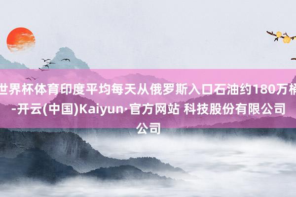 世界杯体育印度平均每天从俄罗斯入口石油约180万桶-开云(中国)Kaiyun·官方网站 科技股份有限公司