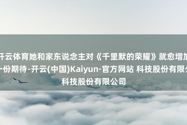 开云体育她和家东说念主对《千里默的荣耀》就愈增加了一份期待-开云(中国)Kaiyun·官方网站 科技股份有限公司