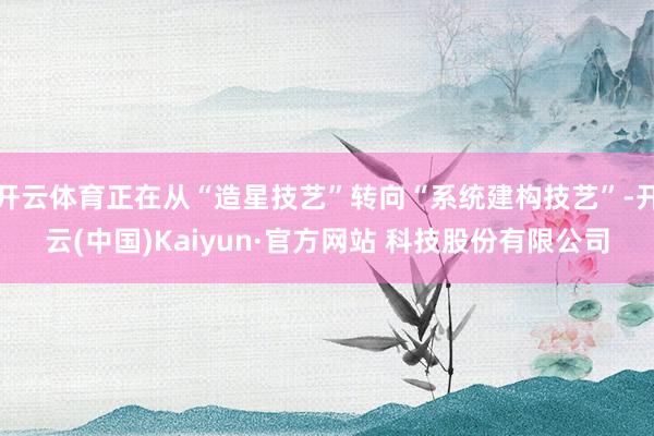 开云体育正在从“造星技艺”转向“系统建构技艺”-开云(中国)Kaiyun·官方网站 科技股份有限公司