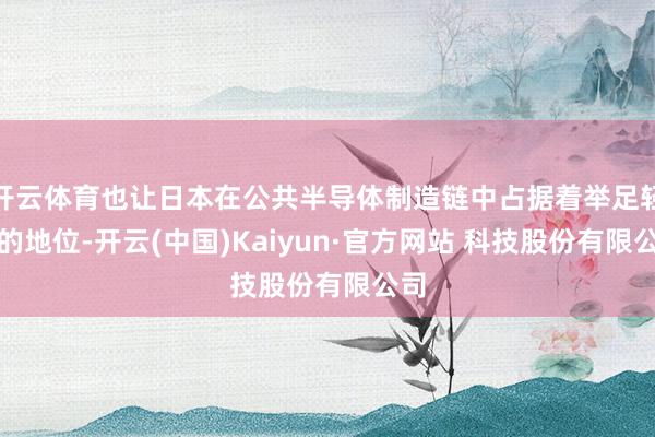 开云体育也让日本在公共半导体制造链中占据着举足轻重的地位-开云(中国)Kaiyun·官方网站 科技股份有限公司