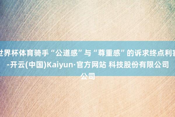 世界杯体育骑手“公道感”与“尊重感”的诉求终点利害-开云(中国)Kaiyun·官方网站 科技股份有限公司
