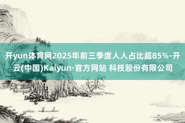 开yun体育网2025年前三季度人人占比超85%-开云(中国)Kaiyun·官方网站 科技股份有限公司