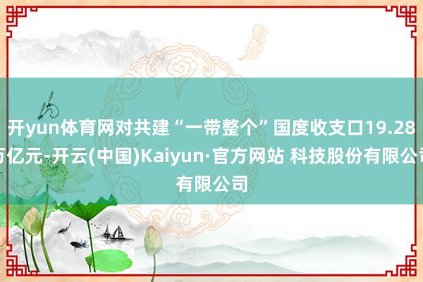 开yun体育网对共建“一带整个”国度收支口19.28万亿元-开云(中国)Kaiyun·官方网站 科技股份有限公司
