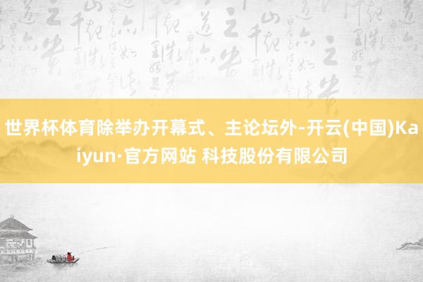 世界杯体育除举办开幕式、主论坛外-开云(中国)Kaiyun·官方网站 科技股份有限公司