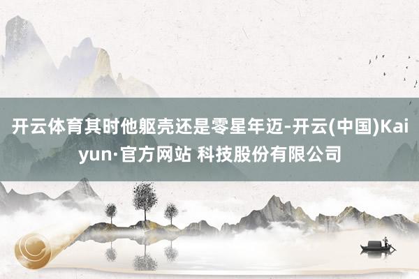 开云体育其时他躯壳还是零星年迈-开云(中国)Kaiyun·官方网站 科技股份有限公司