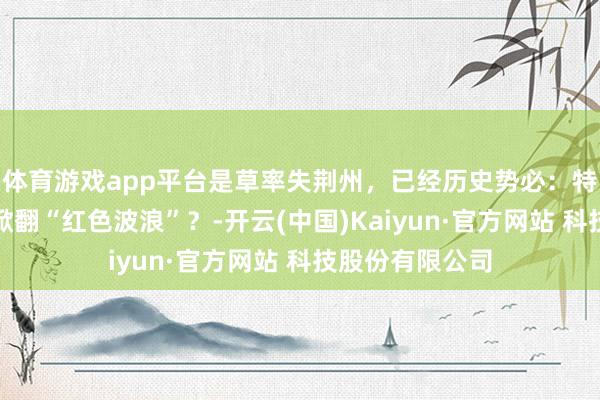 体育游戏app平台是草率失荆州，已经历史势必：特朗普为何没能掀翻“红色波浪”？-开云(中国)Kaiyun·官方网站 科技股份有限公司