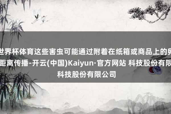 世界杯体育这些害虫可能通过附着在纸箱或商品上的卵鞘远距离传播-开云(中国)Kaiyun·官方网站 科技股份有限公司
