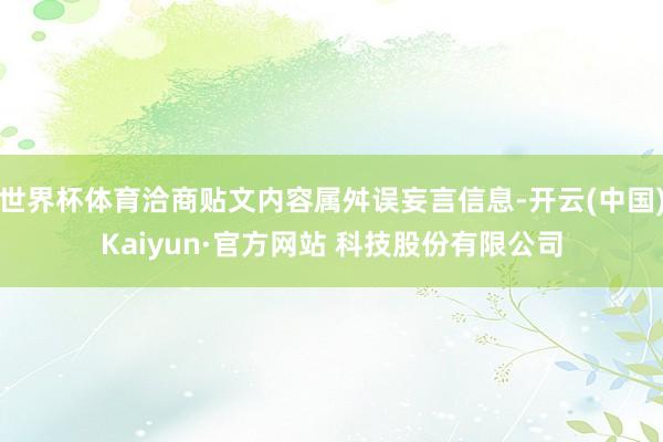 世界杯体育洽商贴文内容属舛误妄言信息-开云(中国)Kaiyun·官方网站 科技股份有限公司
