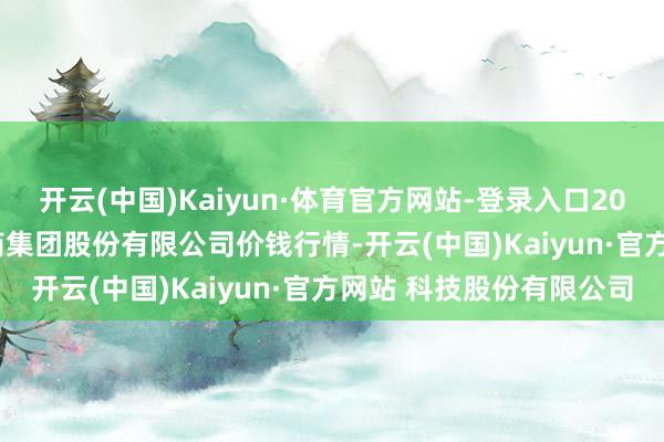 开云(中国)Kaiyun·体育官方网站-登录入口2025年11月23日湖北黄商集团股份有限公司价钱行情-开云(中国)Kaiyun·官方网站 科技股份有限公司