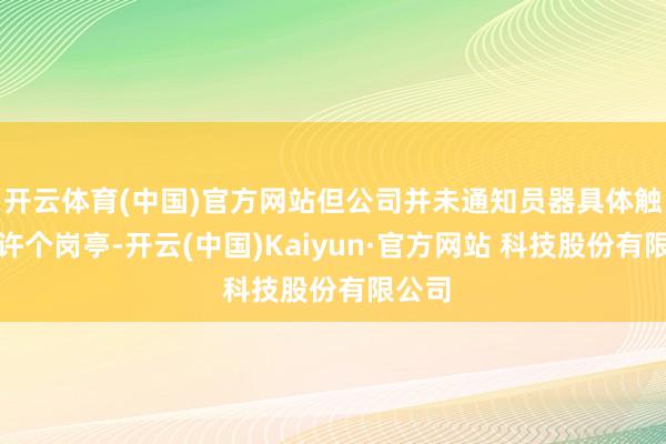 开云体育(中国)官方网站但公司并未通知员器具体触及几许个岗亭-开云(中国)Kaiyun·官方网站 科技股份有限公司
