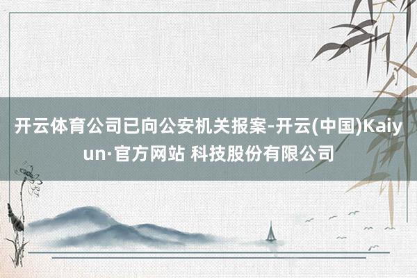 开云体育公司已向公安机关报案-开云(中国)Kaiyun·官方网站 科技股份有限公司