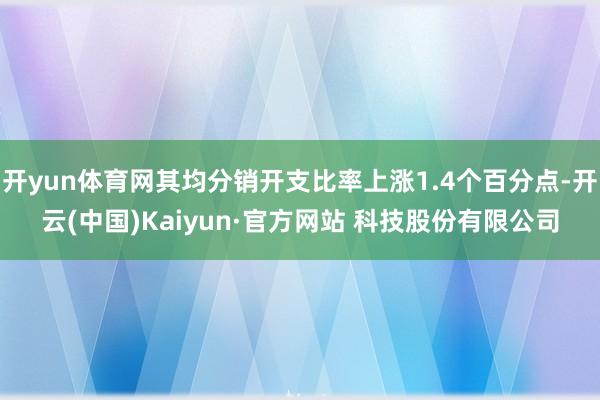 开yun体育网其均分销开支比率上涨1.4个百分点-开云(中国)Kaiyun·官方网站 科技股份有限公司