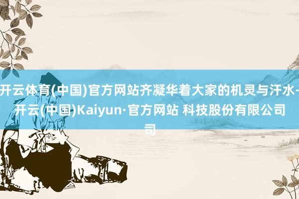 开云体育(中国)官方网站齐凝华着大家的机灵与汗水-开云(中国)Kaiyun·官方网站 科技股份有限公司