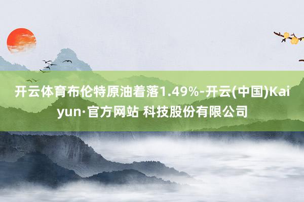 开云体育布伦特原油着落1.49%-开云(中国)Kaiyun·官方网站 科技股份有限公司