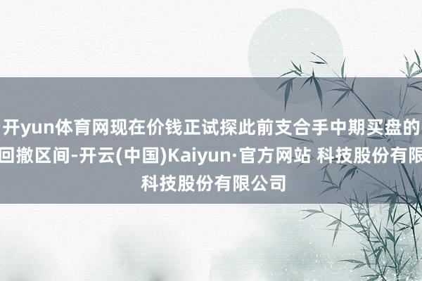 开yun体育网现在价钱正试探此前支合手中期买盘的要道回撤区间-开云(中国)Kaiyun·官方网站 科技股份有限公司