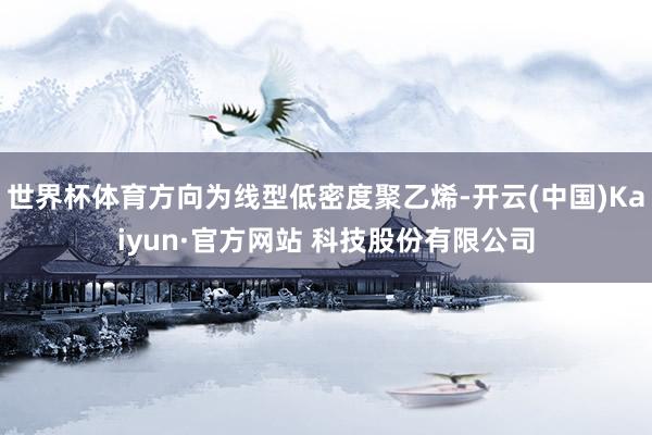 世界杯体育方向为线型低密度聚乙烯-开云(中国)Kaiyun·官方网站 科技股份有限公司