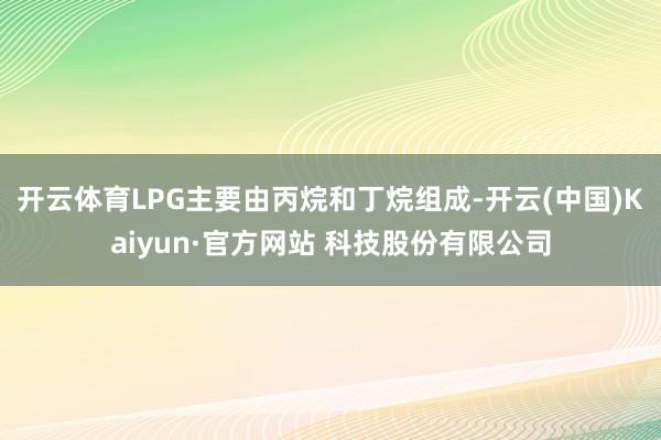 开云体育LPG主要由丙烷和丁烷组成-开云(中国)Kaiyun·官方网站 科技股份有限公司