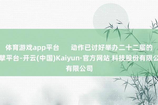 体育游戏app平台 动作已讨好举办二十二届的巨擘平台-开云(中国)Kaiyun·官方网站 科技股份有限公司