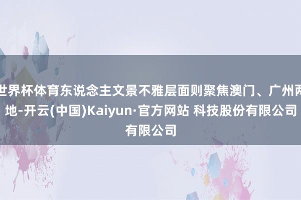 世界杯体育东说念主文景不雅层面则聚焦澳门、广州两地-开云(中国)Kaiyun·官方网站 科技股份有限公司