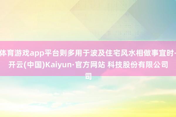体育游戏app平台则多用于波及住宅风水相做事宜时-开云(中国)Kaiyun·官方网站 科技股份有限公司