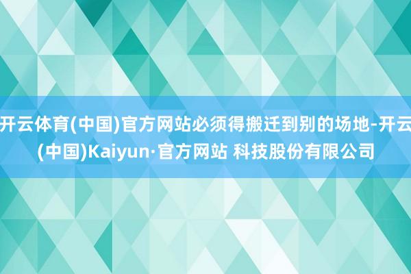 开云体育(中国)官方网站必须得搬迁到别的场地-开云(中国)Kaiyun·官方网站 科技股份有限公司