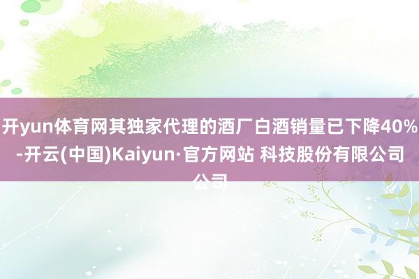 开yun体育网其独家代理的酒厂白酒销量已下降40%-开云(中国)Kaiyun·官方网站 科技股份有限公司