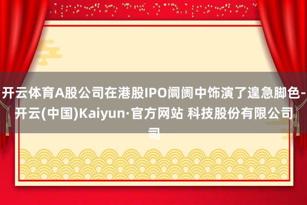 开云体育A股公司在港股IPO阛阓中饰演了遑急脚色-开云(中国)Kaiyun·官方网站 科技股份有限公司