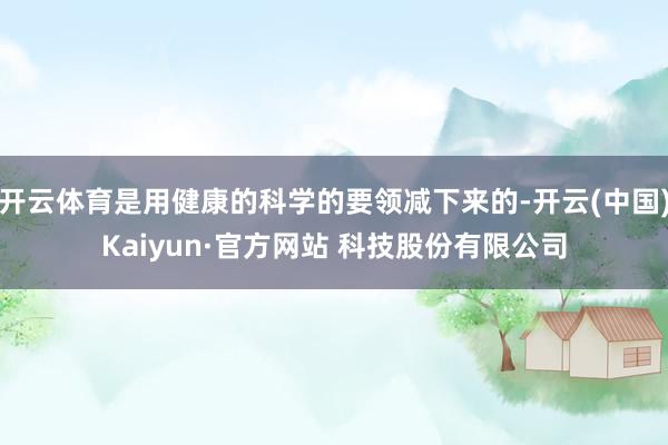 开云体育是用健康的科学的要领减下来的-开云(中国)Kaiyun·官方网站 科技股份有限公司