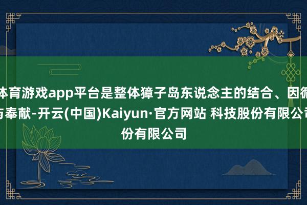 体育游戏app平台是整体獐子岛东说念主的结合、因循与奉献-开云(中国)Kaiyun·官方网站 科技股份有限公司