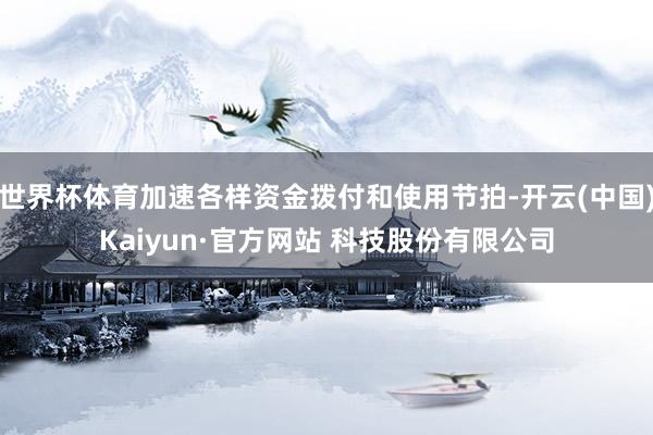 世界杯体育加速各样资金拨付和使用节拍-开云(中国)Kaiyun·官方网站 科技股份有限公司