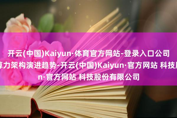 开云(中国)Kaiyun·体育官方网站-登录入口公司密切眷注AI算力架构演进趋势-开云(中国)Kaiyun·官方网站 科技股份有限公司