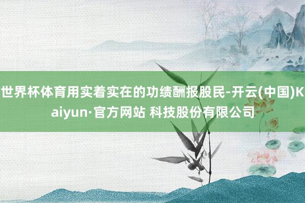 世界杯体育用实着实在的功绩酬报股民-开云(中国)Kaiyun·官方网站 科技股份有限公司
