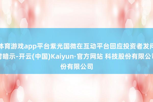 体育游戏app平台紫光国微在互动平台回应投资者发问时暗示-开云(中国)Kaiyun·官方网站 科技股份有限公司