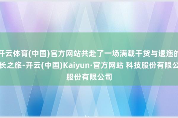 开云体育(中国)官方网站共赴了一场满载干货与逶迤的成长之旅-开云(中国)Kaiyun·官方网站 科技股份有限公司