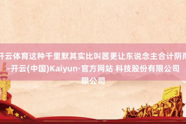 开云体育这种千里默其实比叫嚣更让东说念主合计阴雨-开云(中国)Kaiyun·官方网站 科技股份有限公司