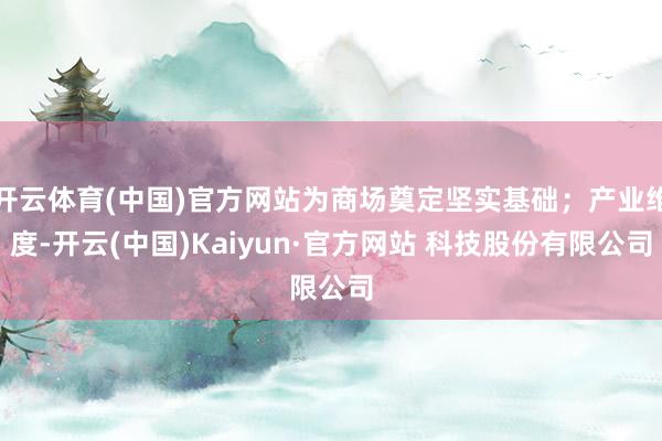 开云体育(中国)官方网站为商场奠定坚实基础；产业维度-开云(中国)Kaiyun·官方网站 科技股份有限公司